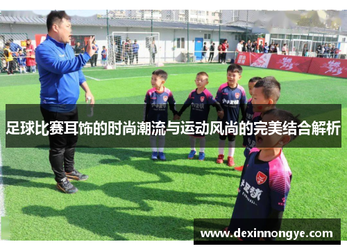 足球比赛耳饰的时尚潮流与运动风尚的完美结合解析