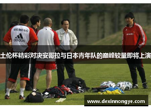 土伦杯精彩对决安哥拉与日本青年队的巅峰较量即将上演