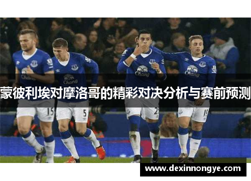 蒙彼利埃对摩洛哥的精彩对决分析与赛前预测